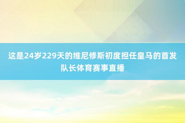 这是24岁229天的维尼修斯初度担任皇马的首发队长体育赛事直播