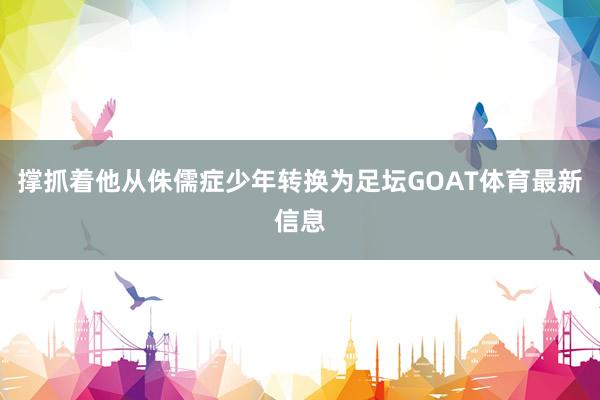 撑抓着他从侏儒症少年转换为足坛GOAT体育最新信息