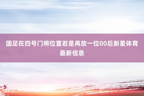 国足在四号门将位置若是再放一位00后新星体育最新信息