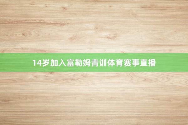 14岁加入富勒姆青训体育赛事直播
