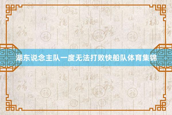 湖东说念主队一度无法打败快船队体育集锦