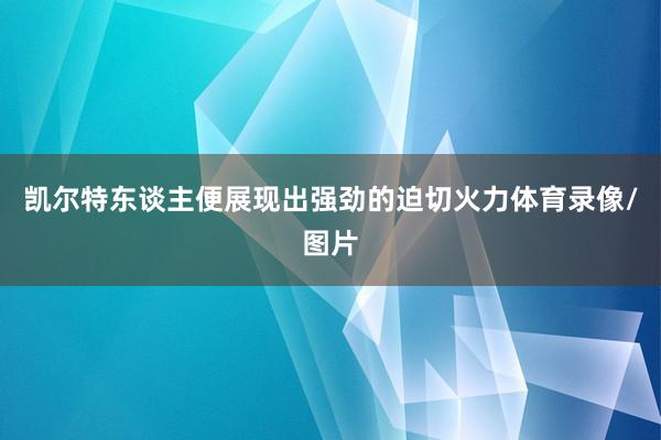 凯尔特东谈主便展现出强劲的迫切火力体育录像/图片