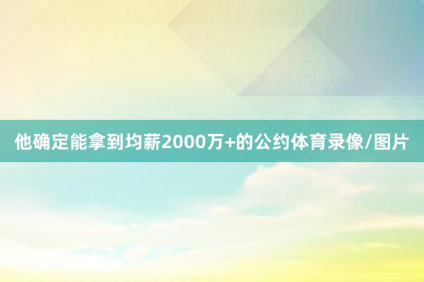 他确定能拿到均薪2000万+的公约体育录像/图片