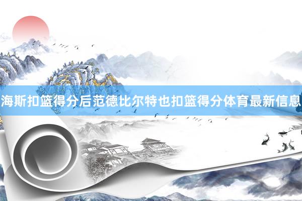 海斯扣篮得分后范德比尔特也扣篮得分体育最新信息