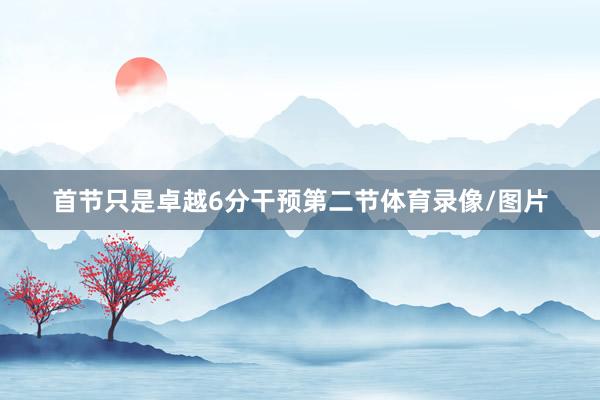 首节只是卓越6分干预第二节体育录像/图片