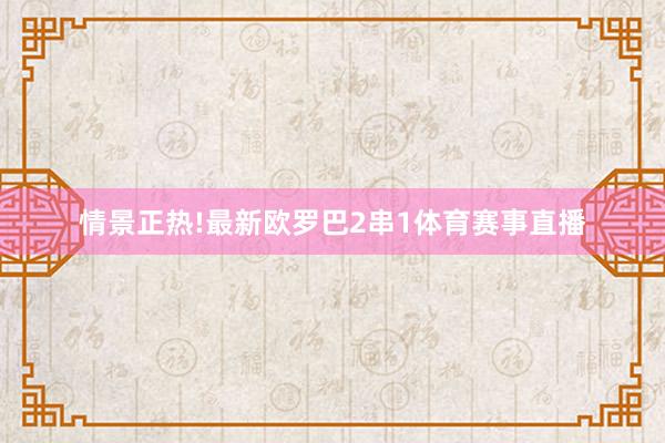 情景正热!最新欧罗巴2串1体育赛事直播