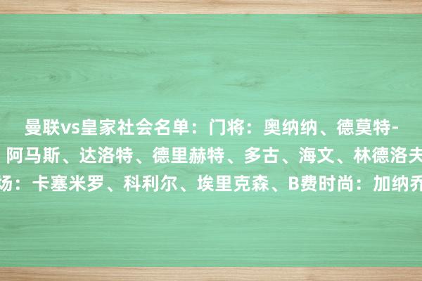 曼联vs皇家社会名单：门将：奥纳纳、德莫特-米、伊莱-哈里森后卫：阿马斯、达洛特、德里赫特、多古、海文、林德洛夫、马兹拉维、约罗中场：卡塞米罗、科利尔、埃里克森、B费时尚：加纳乔、霍伊伦、皆尔克泽																						体育集锦
