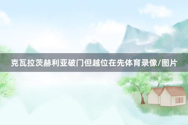 克瓦拉茨赫利亚破门但越位在先体育录像/图片