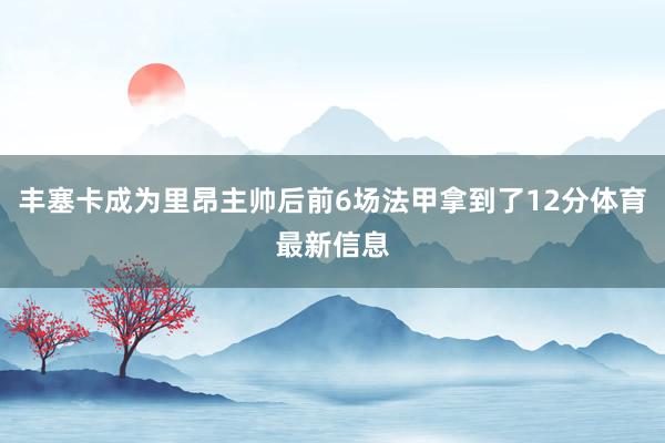 丰塞卡成为里昂主帅后前6场法甲拿到了12分体育最新信息
