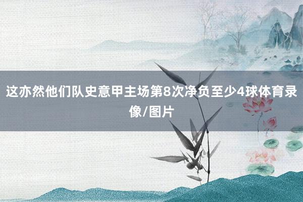 这亦然他们队史意甲主场第8次净负至少4球体育录像/图片