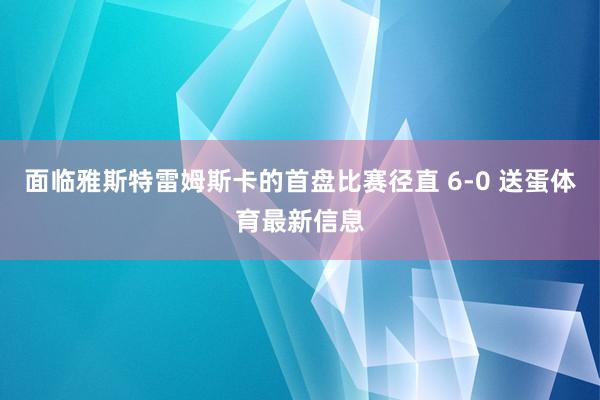 面临雅斯特雷姆斯卡的首盘比赛径直 6-0 送蛋体育最新信息