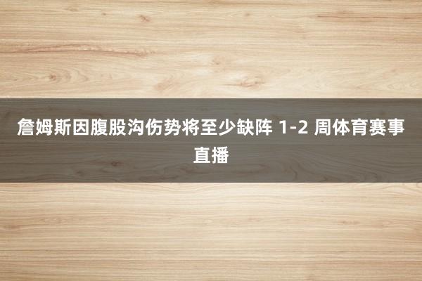 詹姆斯因腹股沟伤势将至少缺阵 1-2 周体育赛事直播