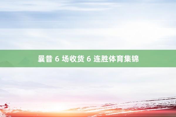 曩昔 6 场收货 6 连胜体育集锦