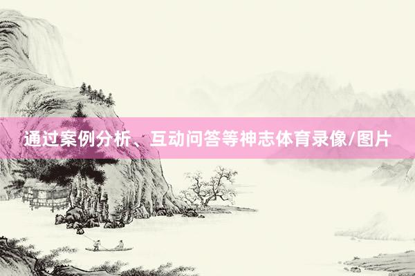 通过案例分析、互动问答等神志体育录像/图片