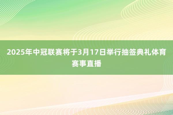 2025年中冠联赛将于3月17日举行抽签典礼体育赛事直播