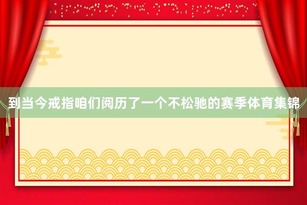 到当今戒指咱们阅历了一个不松驰的赛季体育集锦