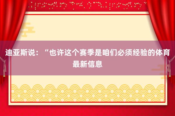 迪亚斯说：“也许这个赛季是咱们必须经验的体育最新信息
