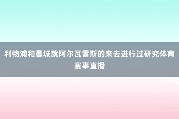 利物浦和曼城就阿尔瓦雷斯的来去进行过研究体育赛事直播