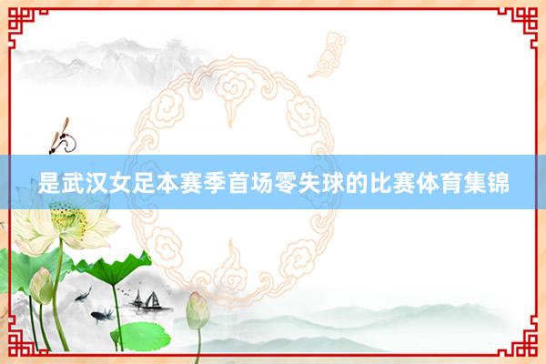 是武汉女足本赛季首场零失球的比赛体育集锦