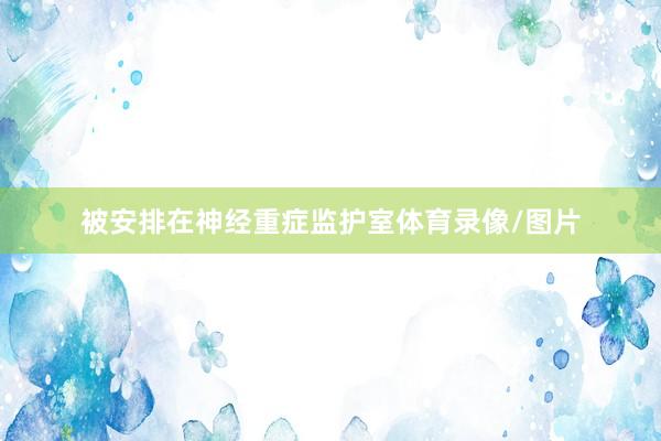 被安排在神经重症监护室体育录像/图片