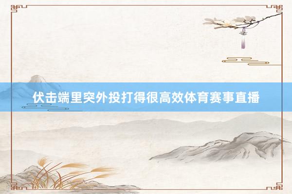 伏击端里突外投打得很高效体育赛事直播