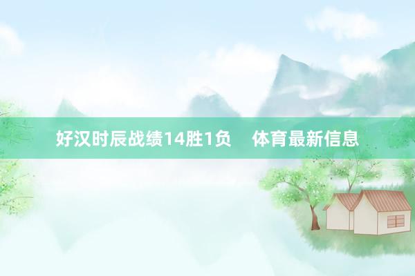 好汉时辰战绩14胜1负    体育最新信息