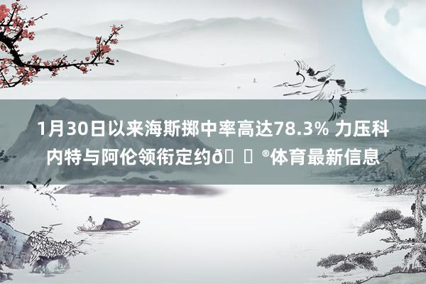 1月30日以来海斯掷中率高达78.3% 力压科内特与阿伦领衔定约😮体育最新信息