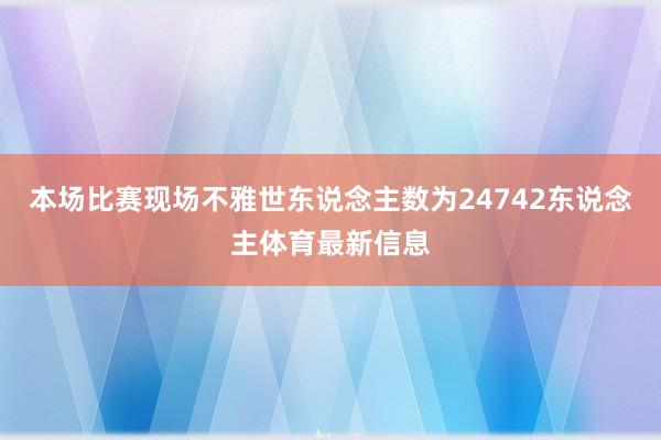 本场比赛现场不雅世东说念主数为24742东说念主体育最新信息