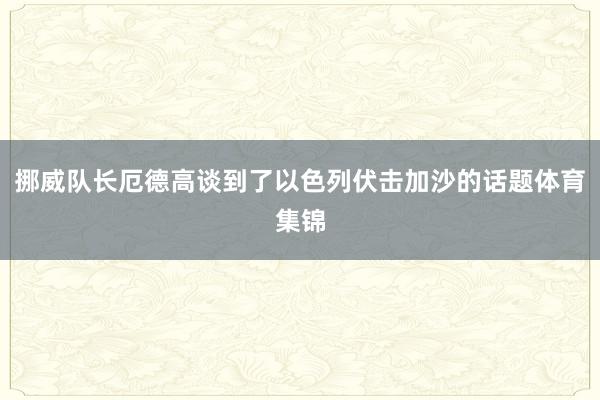 挪威队长厄德高谈到了以色列伏击加沙的话题体育集锦