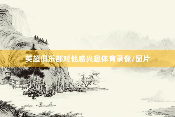 英超俱乐部对他感兴趣体育录像/图片