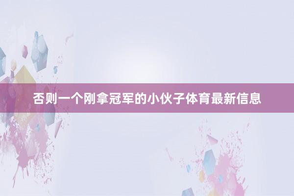 否则一个刚拿冠军的小伙子体育最新信息