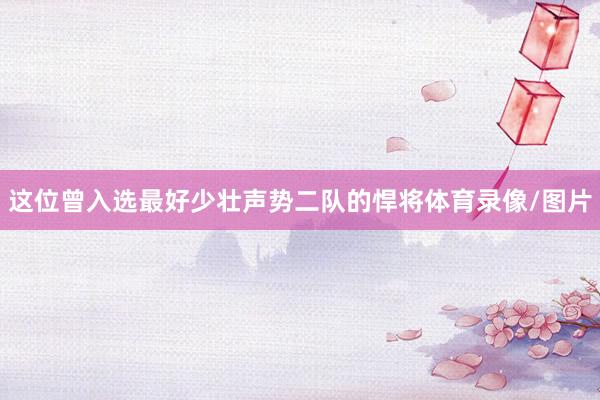 这位曾入选最好少壮声势二队的悍将体育录像/图片
