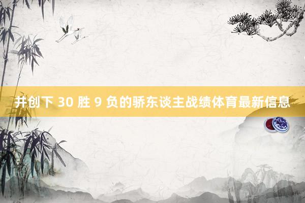 并创下 30 胜 9 负的骄东谈主战绩体育最新信息