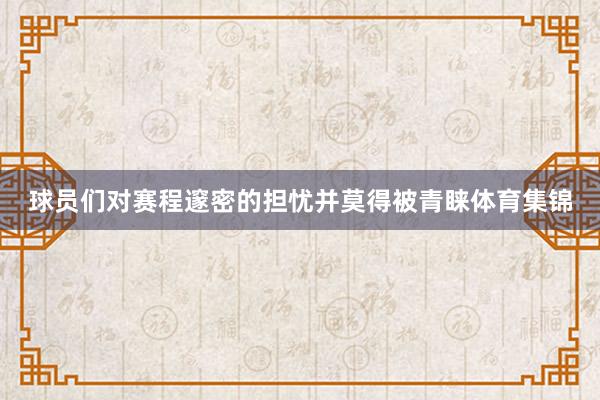 球员们对赛程邃密的担忧并莫得被青睐体育集锦