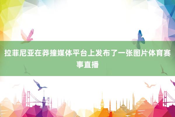 拉菲尼亚在莽撞媒体平台上发布了一张图片体育赛事直播