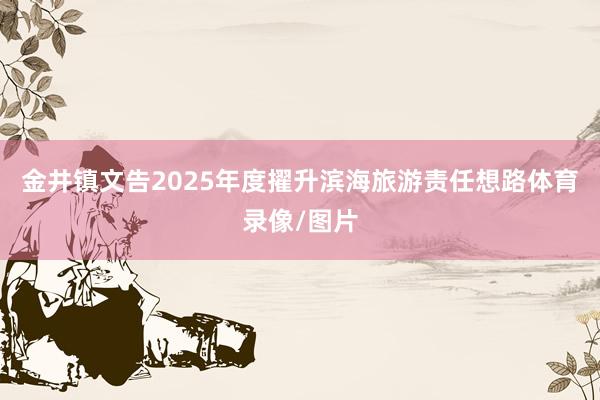 金井镇文告2025年度擢升滨海旅游责任想路体育录像/图片