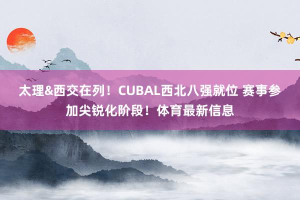 太理&西交在列！CUBAL西北八强就位 赛事参加尖锐化阶段！体育最新信息