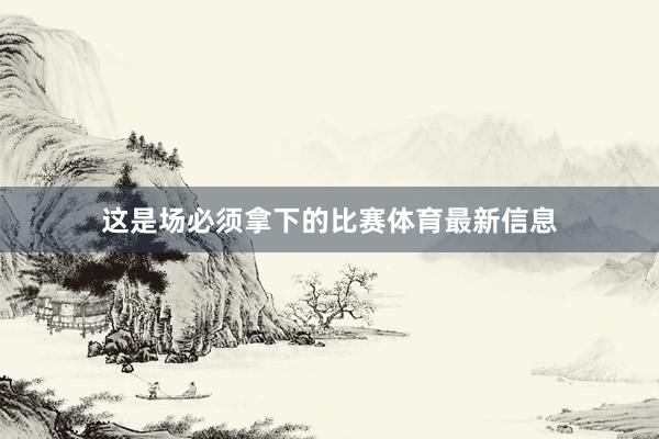 这是场必须拿下的比赛体育最新信息