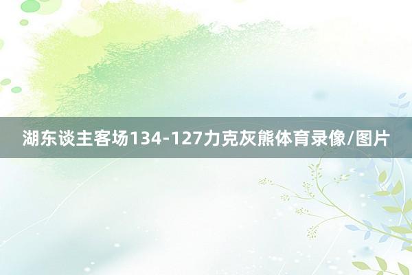 湖东谈主客场134-127力克灰熊体育录像/图片