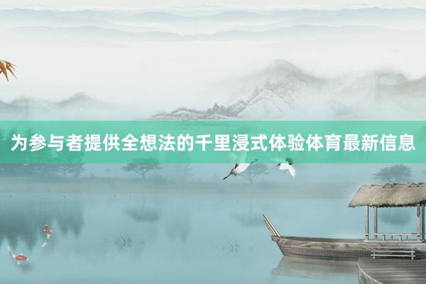 为参与者提供全想法的千里浸式体验体育最新信息