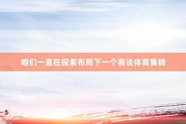 咱们一直在探索布局下一个赛谈体育集锦