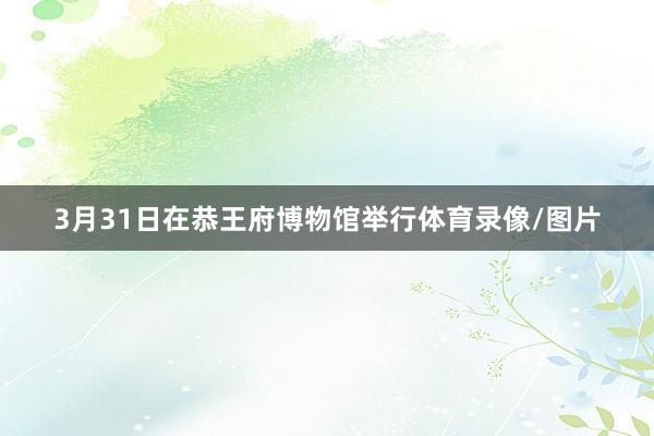 3月31日在恭王府博物馆举行体育录像/图片