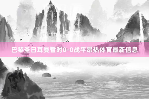 巴黎圣日耳曼暂时0-0战平昂热体育最新信息