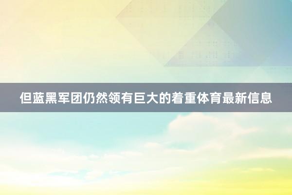但蓝黑军团仍然领有巨大的着重体育最新信息