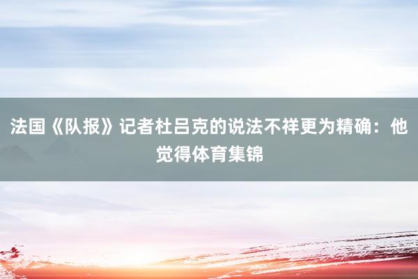 法国《队报》记者杜吕克的说法不祥更为精确：他觉得体育集锦