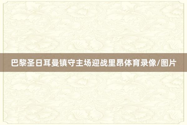 巴黎圣日耳曼镇守主场迎战里昂体育录像/图片