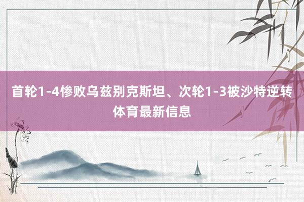 首轮1-4惨败乌兹别克斯坦、次轮1-3被沙特逆转体育最新信息