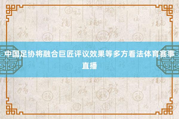 中国足协将融合巨匠评议效果等多方看法体育赛事直播
