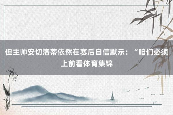 但主帅安切洛蒂依然在赛后自信默示：“咱们必须上前看体育集锦