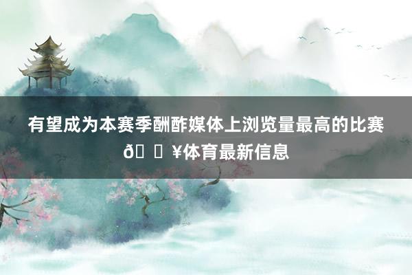 有望成为本赛季酬酢媒体上浏览量最高的比赛🔥体育最新信息